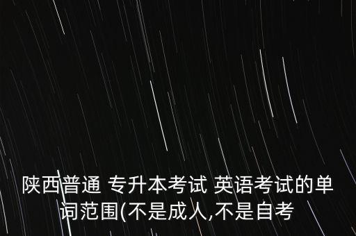 陜西普通 專升本考試 英語考試的單詞范圍(不是成人,不是自考