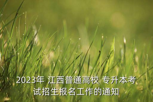 2023年 江西普通高校 專升本考試招生報名工作的通知