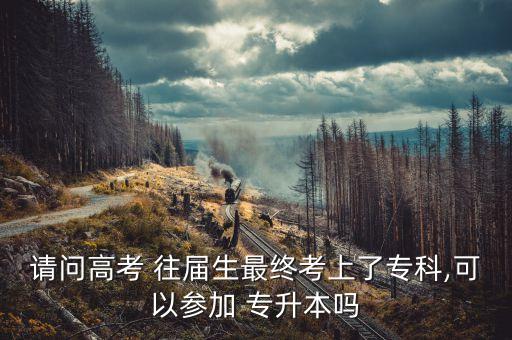 請(qǐng)問(wèn)高考 往屆生最終考上了?？?可以參加 專升本嗎