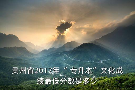 貴州省2017年“ 專升本”文化成績(jī)最低分?jǐn)?shù)是多少