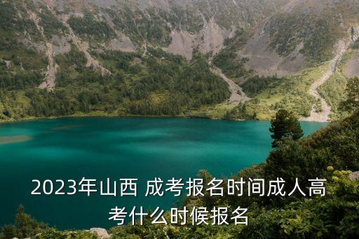 2023年山西 成考報名時間成人高考什么時候報名