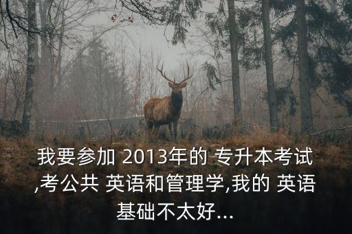 我要參加 2013年的 專(zhuān)升本考試,考公共 英語(yǔ)和管理學(xué),我的 英語(yǔ)基礎(chǔ)不太好...