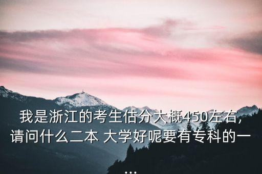 我是浙江的考生估分大概450左右,請(qǐng)問什么二本 大學(xué)好呢要有?？频囊?..