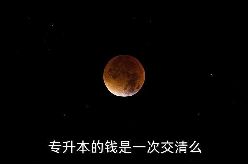  專升本的錢是一次交清么