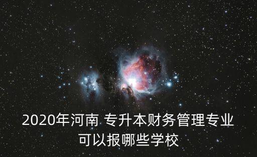 2020年河南 專升本財務(wù)管理專業(yè)可以報哪些學(xué)校