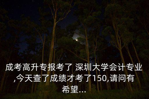 成考高升專報(bào)考了 深圳大學(xué)會計(jì)專業(yè),今天查了成績才考了150,請問有希望...