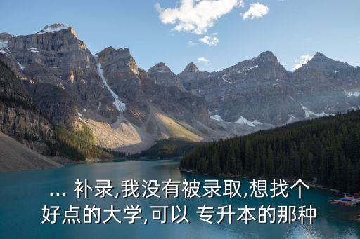... 補(bǔ)錄,我沒有被錄取,想找個(gè)好點(diǎn)的大學(xué),可以 專升本的那種