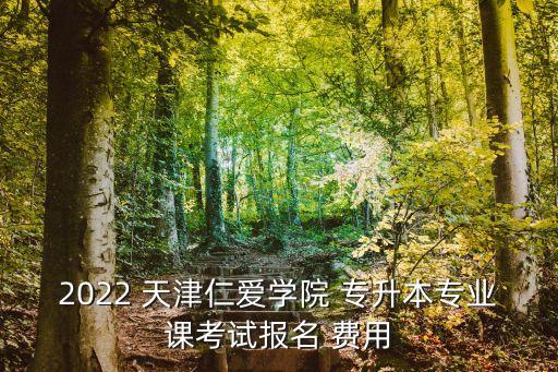 2022 天津仁愛(ài)學(xué)院 專升本專業(yè)課考試報(bào)名 費(fèi)用