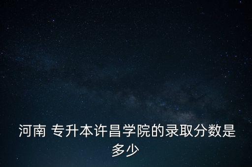  河南 專升本許昌學(xué)院的錄取分?jǐn)?shù)是多少
