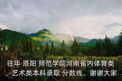 往年 洛陽 師范學院河南省內(nèi)體育類、藝術(shù)類本科錄取 分數(shù)線、謝謝大家