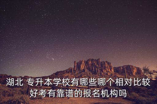 湖北 專升本學校有哪些哪個相對比較好考有靠譜的報名機構嗎