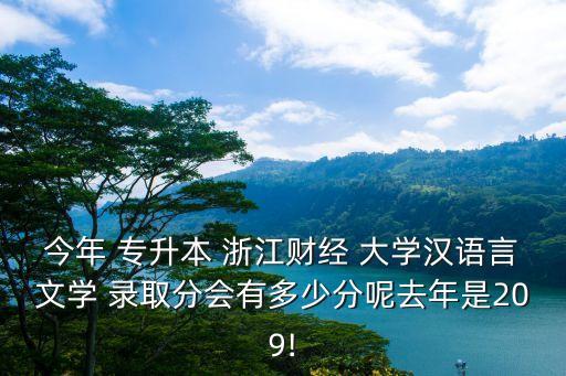 今年 專升本 浙江財(cái)經(jīng) 大學(xué)漢語言文學(xué) 錄取分會(huì)有多少分呢去年是209!