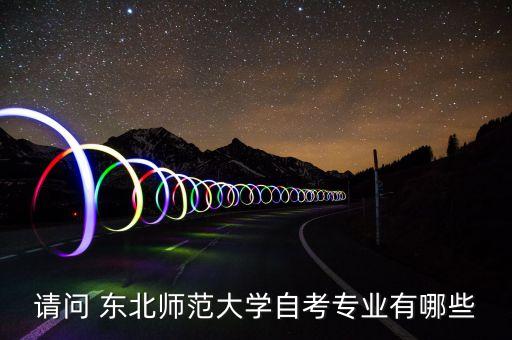請問 東北師范大學自考專業(yè)有哪些