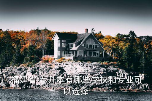  福建省 專(zhuān)升本有哪些學(xué)校和專(zhuān)業(yè)可以選擇