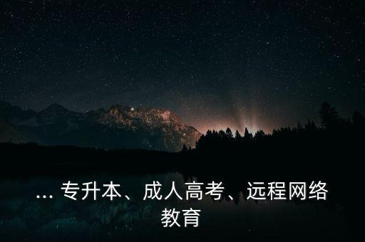 ... 專(zhuān)升本、成人高考、遠(yuǎn)程網(wǎng)絡(luò)教育