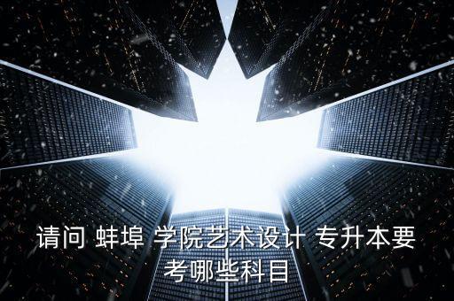 請問 蚌埠 學院藝術設計 專升本要考哪些科目