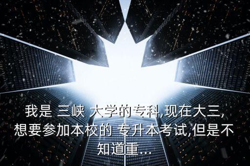我是 三峽 大學(xué)的?？?現(xiàn)在大三,想要參加本校的 專升本考試,但是不知道重...