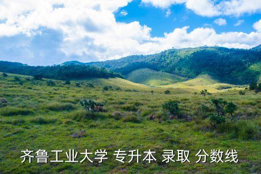 齊魯工業(yè)大學(xué) 專升本 錄取 分?jǐn)?shù)線