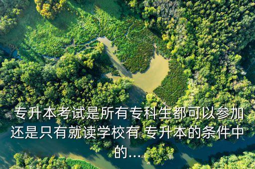  專升本考試是所有專科生都可以參加還是只有就讀學(xué)校有 專升本的條件中的...