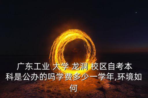  廣東工業(yè) 大學 龍洞 校區(qū)自考本科是公辦的嗎學費多少一學年,環(huán)境如何