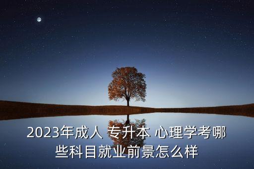 2023年成人 專升本 心理學(xué)考哪些科目就業(yè)前景怎么樣