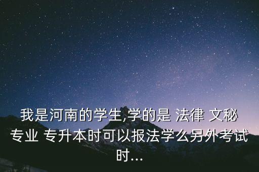 我是河南的學生,學的是 法律 文秘專業(yè) 專升本時可以報法學么另外考試時...