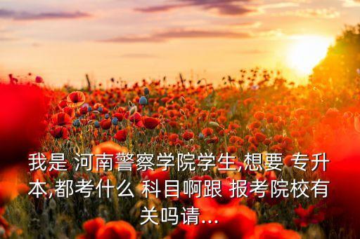我是 河南警察學(xué)院學(xué)生,想要 專升本,都考什么 科目啊跟 報(bào)考院校有關(guān)嗎請(qǐng)...