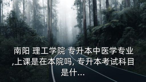  南陽(yáng) 理工學(xué)院 專升本中醫(yī)學(xué)專業(yè),上課是在本院?jiǎn)? 專升本考試科目是什...