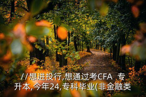 http://想進(jìn)投行,想通過考CFA  專升本,今年24,?？飘厴I(yè)(非金融類