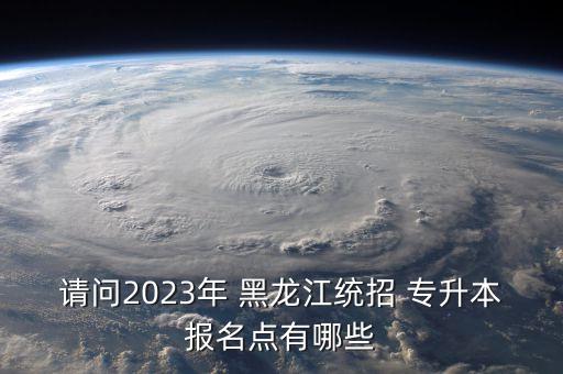 請問2023年 黑龍江統(tǒng)招 專升本報(bào)名點(diǎn)有哪些