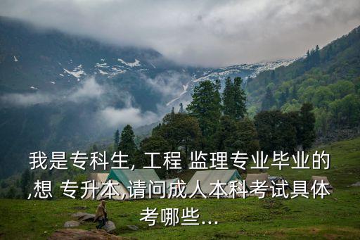 我是?？粕? 工程 監(jiān)理專業(yè)畢業(yè)的,想 專升本,請問成人本科考試具體考哪些...