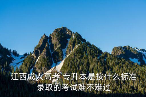  江西成人高考 專升本是按什么標(biāo)準(zhǔn) 錄取的考試難不難過