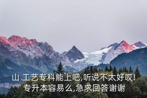 山 工藝專科能上吧,聽說(shuō)不太好哎! 專升本容易么,急求回答謝謝