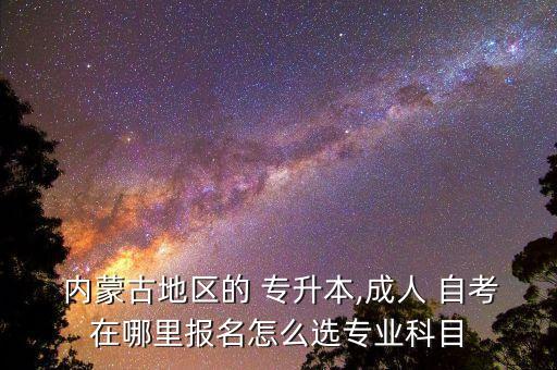  內蒙古地區(qū)的 專升本,成人 自考在哪里報名怎么選專業(yè)科目