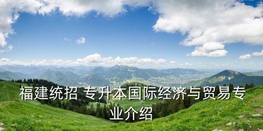  福建統(tǒng)招 專升本國(guó)際經(jīng)濟(jì)與貿(mào)易專業(yè)介紹