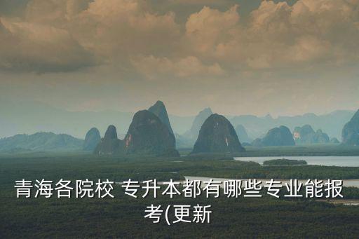 青海各院校 專升本都有哪些專業(yè)能報(bào)考(更新