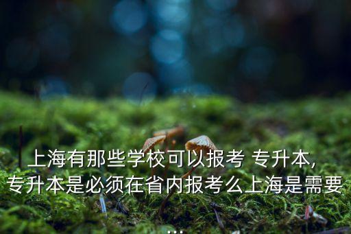 上海有那些學(xué)?？梢詧罂?專升本, 專升本是必須在省內(nèi)報考么上海是需要...