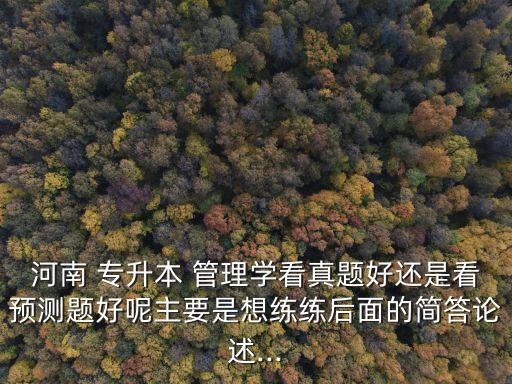 河南 專升本 管理學(xué)看真題好還是看預(yù)測題好呢主要是想練練后面的簡答論述...