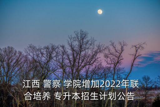  江西 警察 學院增加2022年聯(lián)合培養(yǎng) 專升本招生計劃公告