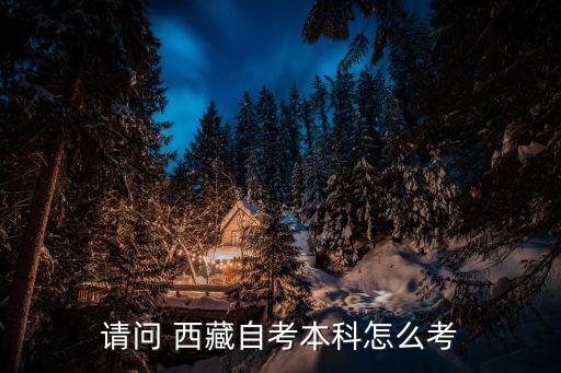 請(qǐng)問(wèn) 西藏自考本科怎么考