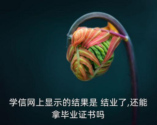 學信網(wǎng)上顯示的結果是 結業(yè)了,還能拿畢業(yè)證書嗎