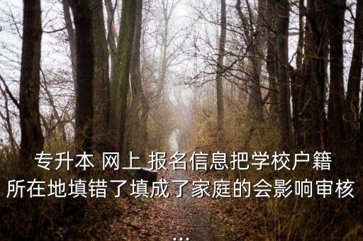  專升本 網(wǎng)上 報名信息把學校戶籍所在地填錯了填成了家庭的會影響審核...