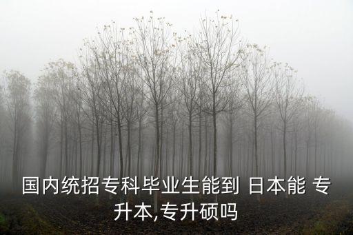 國內(nèi)統(tǒng)招專科畢業(yè)生能到 日本能 專升本,專升碩嗎
