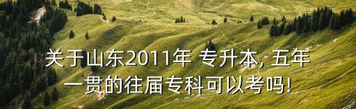 關(guān)于山東2011年 專(zhuān)升本, 五年一貫的往屆專(zhuān)科可以考嗎!
