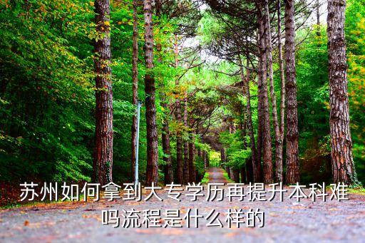  蘇州如何拿到大專(zhuān)學(xué)歷再提升本科難嗎流程是什么樣的