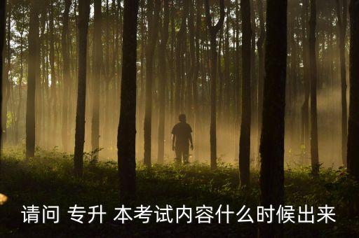 請問 專升 本考試內容什么時候出來