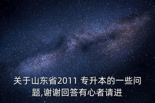 關(guān)于山東省2011 專升本的一些問題,謝謝回答有心者請進