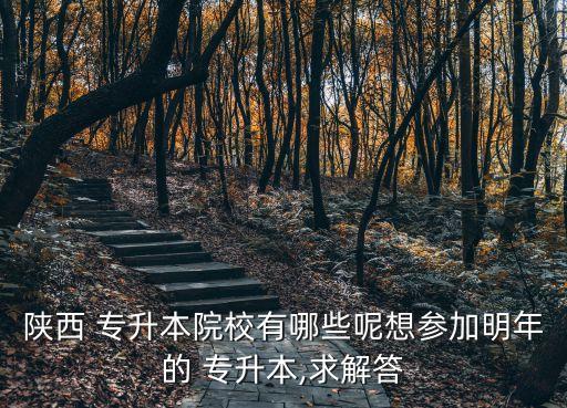 陜西 專升本院校有哪些呢想?yún)⒓用髂甑?專升本,求解答