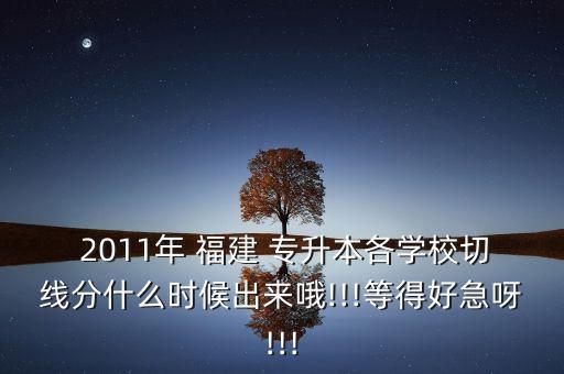  2011年 福建 專升本各學(xué)校切線分什么時(shí)候出來(lái)哦!!!等得好急呀!!!