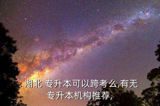 . 湖北 專升本可以跨考么,有無 專升本機構推薦,